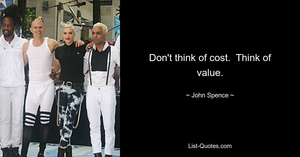 Don't think of cost.  Think of value. — © John Spence