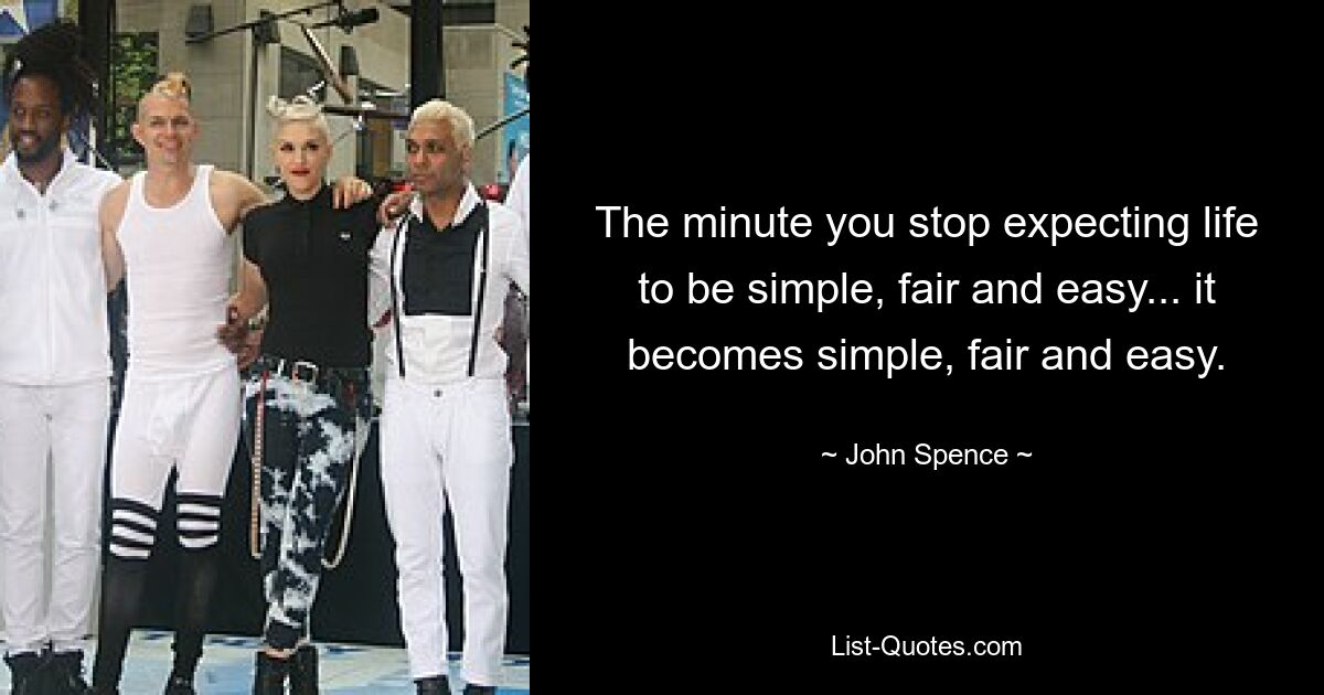 The minute you stop expecting life to be simple, fair and easy... it becomes simple, fair and easy. — © John Spence