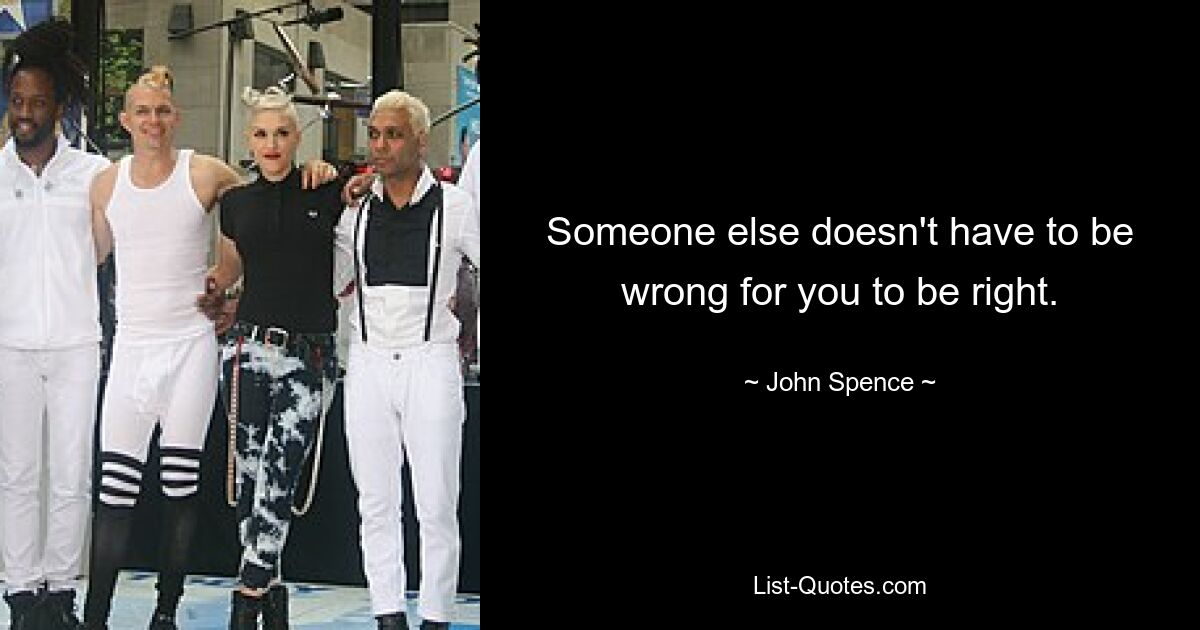 Someone else doesn't have to be wrong for you to be right. — © John Spence