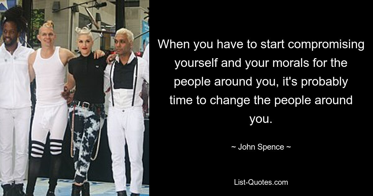 When you have to start compromising yourself and your morals for the people around you, it's probably time to change the people around you. — © John Spence