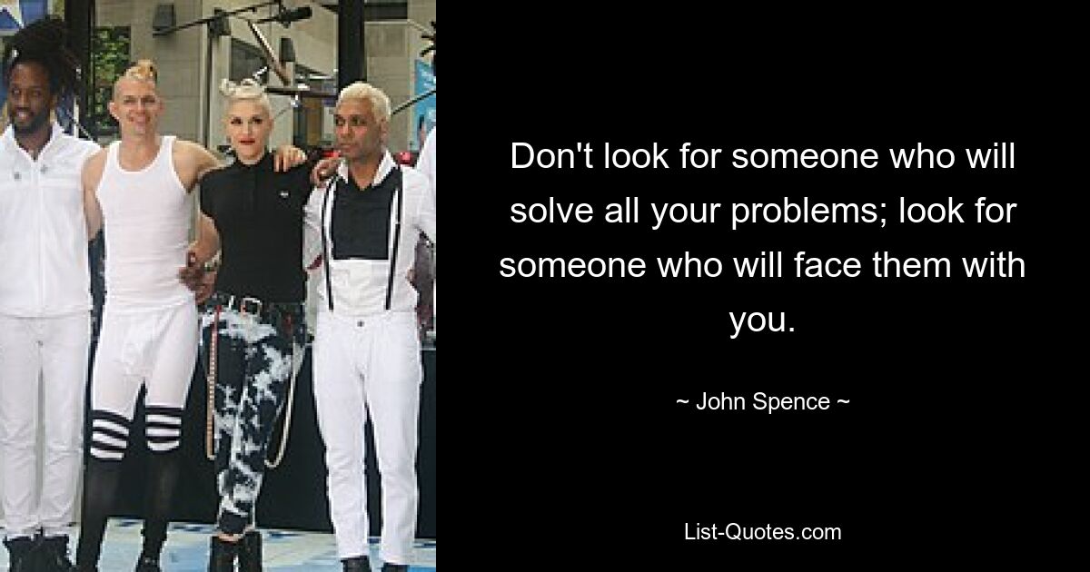 Don't look for someone who will solve all your problems; look for someone who will face them with you. — © John Spence