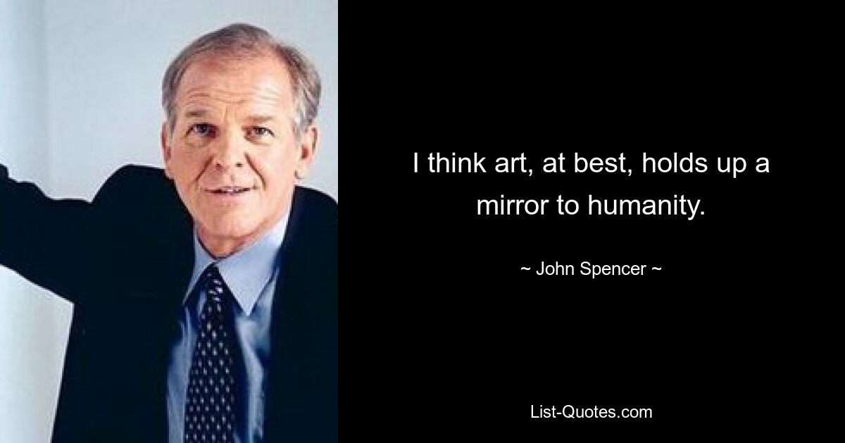 I think art, at best, holds up a mirror to humanity. — © John Spencer