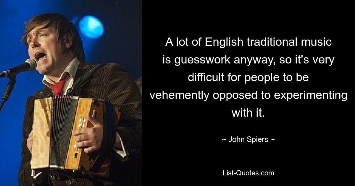 A lot of English traditional music is guesswork anyway, so it's very difficult for people to be vehemently opposed to experimenting with it. — © John Spiers