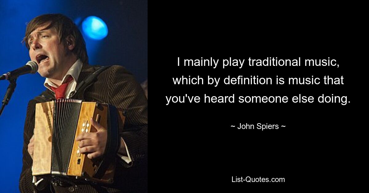 I mainly play traditional music, which by definition is music that you've heard someone else doing. — © John Spiers