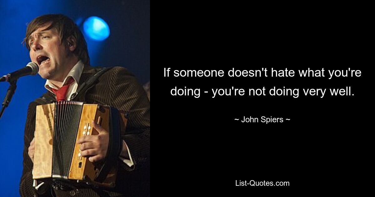 If someone doesn't hate what you're doing - you're not doing very well. — © John Spiers