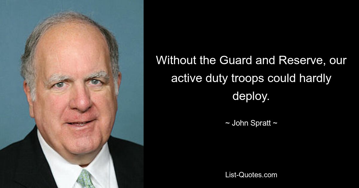 Without the Guard and Reserve, our active duty troops could hardly deploy. — © John Spratt