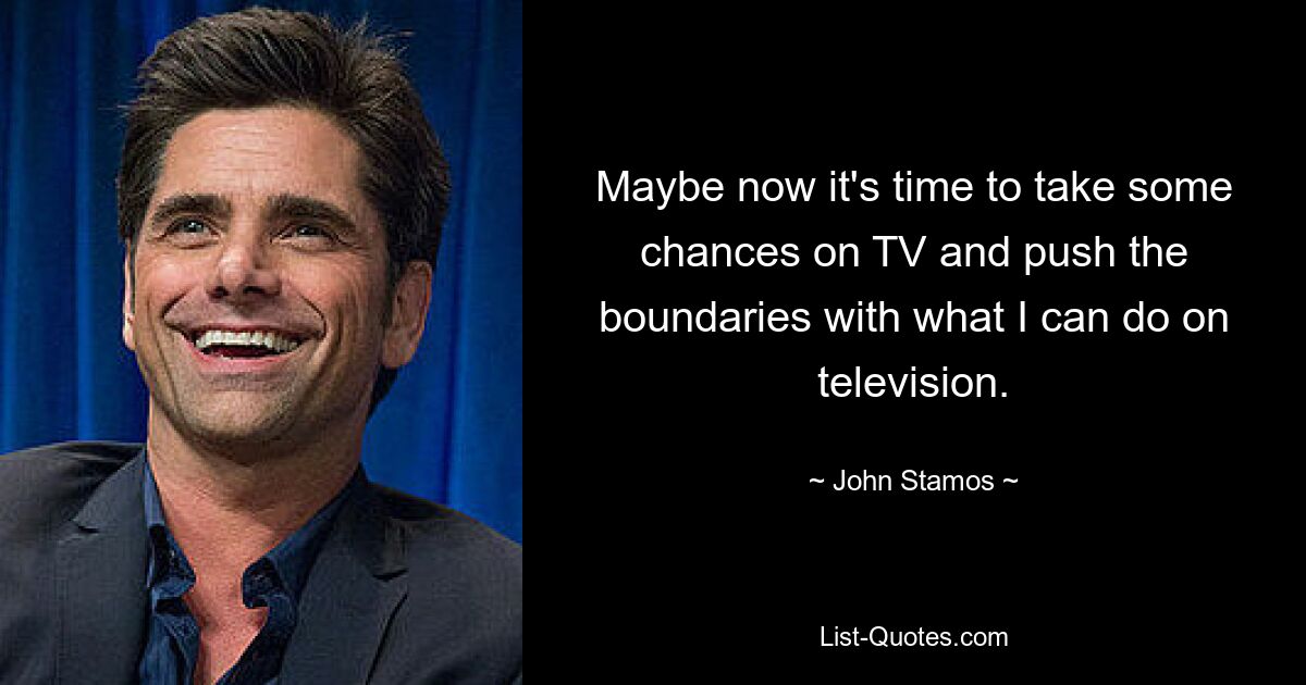 Maybe now it's time to take some chances on TV and push the boundaries with what I can do on television. — © John Stamos