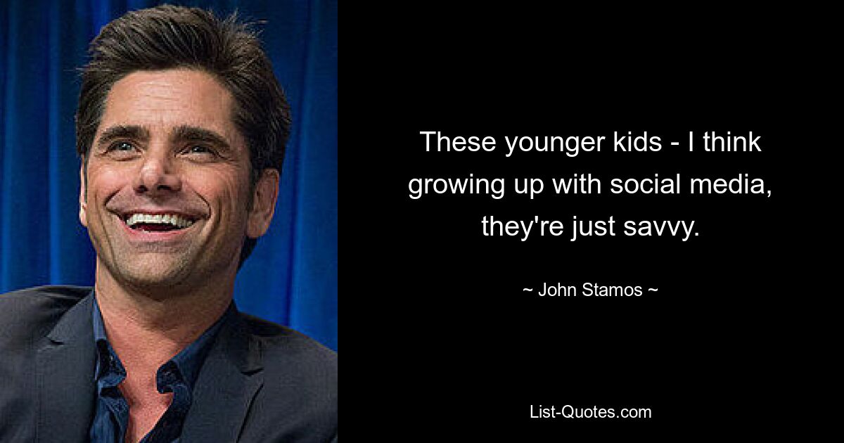 These younger kids - I think growing up with social media, they're just savvy. — © John Stamos