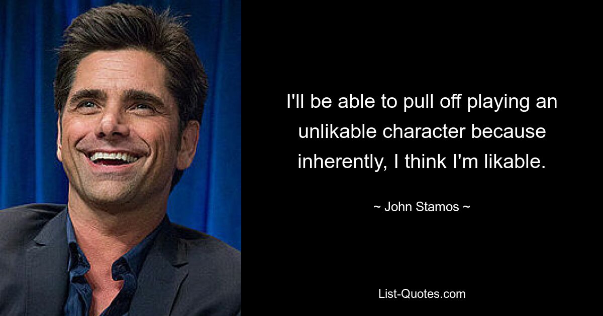 I'll be able to pull off playing an unlikable character because inherently, I think I'm likable. — © John Stamos