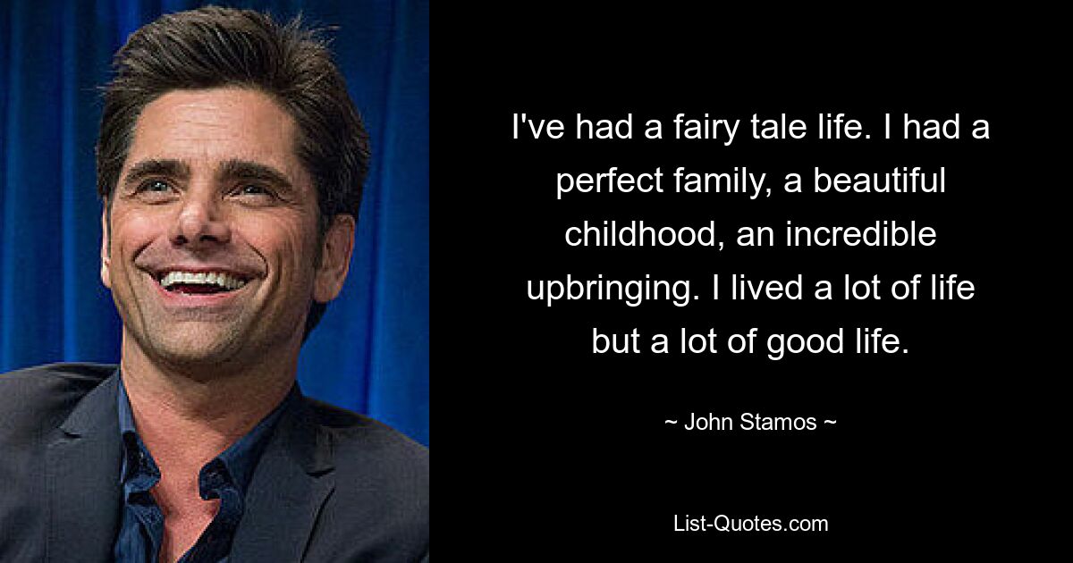 I've had a fairy tale life. I had a perfect family, a beautiful childhood, an incredible upbringing. I lived a lot of life but a lot of good life. — © John Stamos