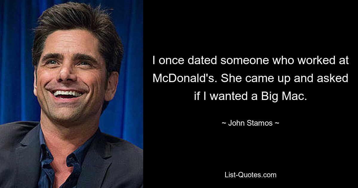 I once dated someone who worked at McDonald's. She came up and asked if I wanted a Big Mac. — © John Stamos