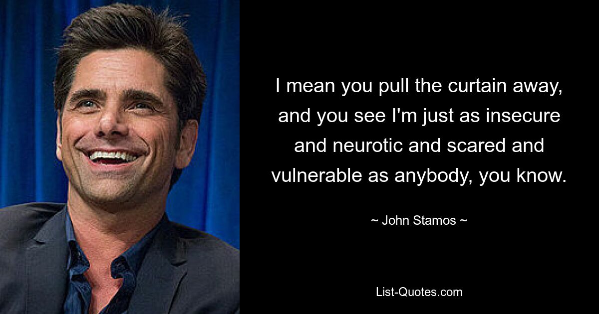 I mean you pull the curtain away, and you see I'm just as insecure and neurotic and scared and vulnerable as anybody, you know. — © John Stamos