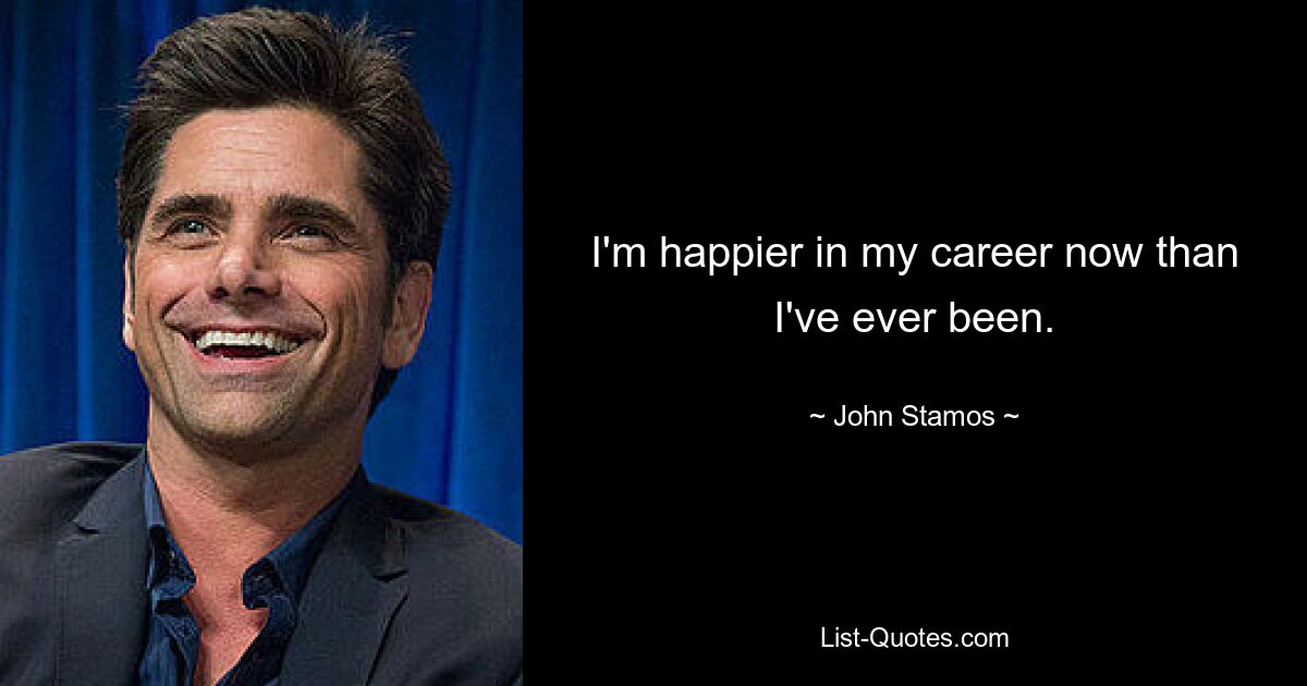 I'm happier in my career now than I've ever been. — © John Stamos