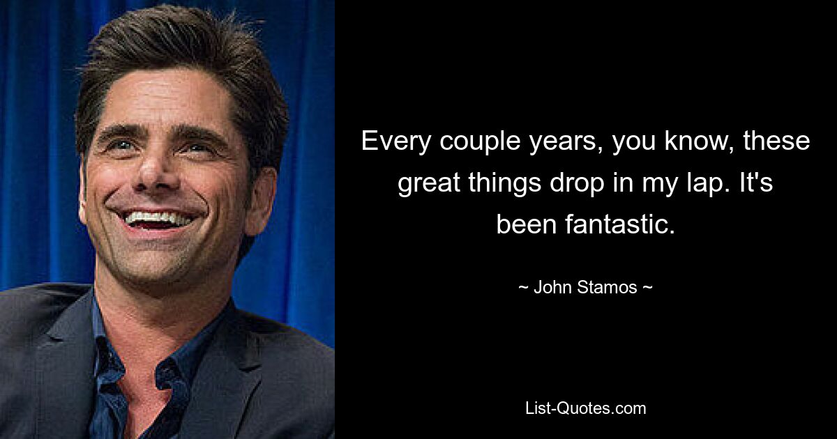 Every couple years, you know, these great things drop in my lap. It's been fantastic. — © John Stamos