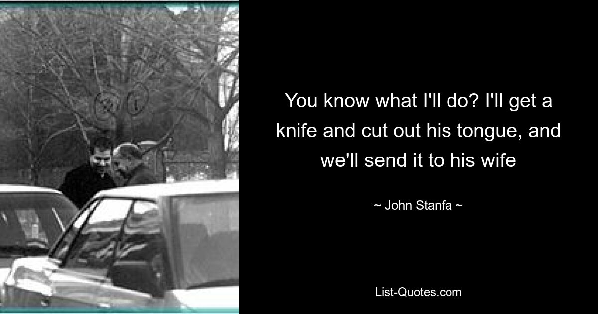 You know what I'll do? I'll get a knife and cut out his tongue, and we'll send it to his wife — © John Stanfa