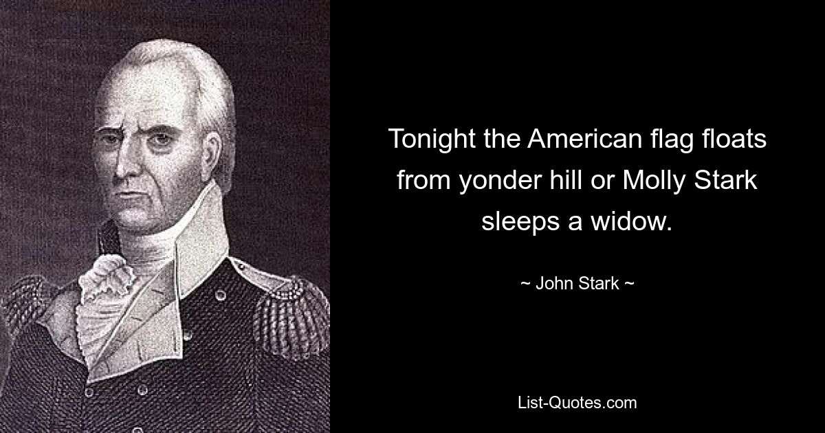 Tonight the American flag floats from yonder hill or Molly Stark sleeps a widow. — © John Stark