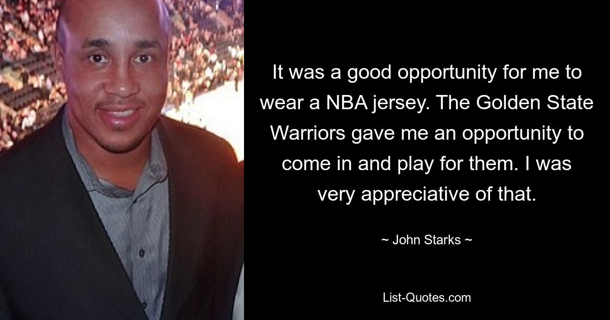 It was a good opportunity for me to wear a NBA jersey. The Golden State Warriors gave me an opportunity to come in and play for them. I was very appreciative of that. — © John Starks