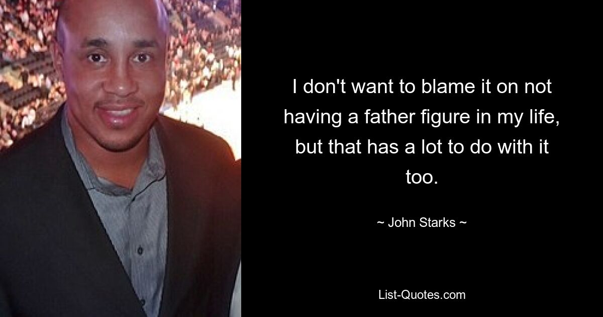 I don't want to blame it on not having a father figure in my life, but that has a lot to do with it too. — © John Starks