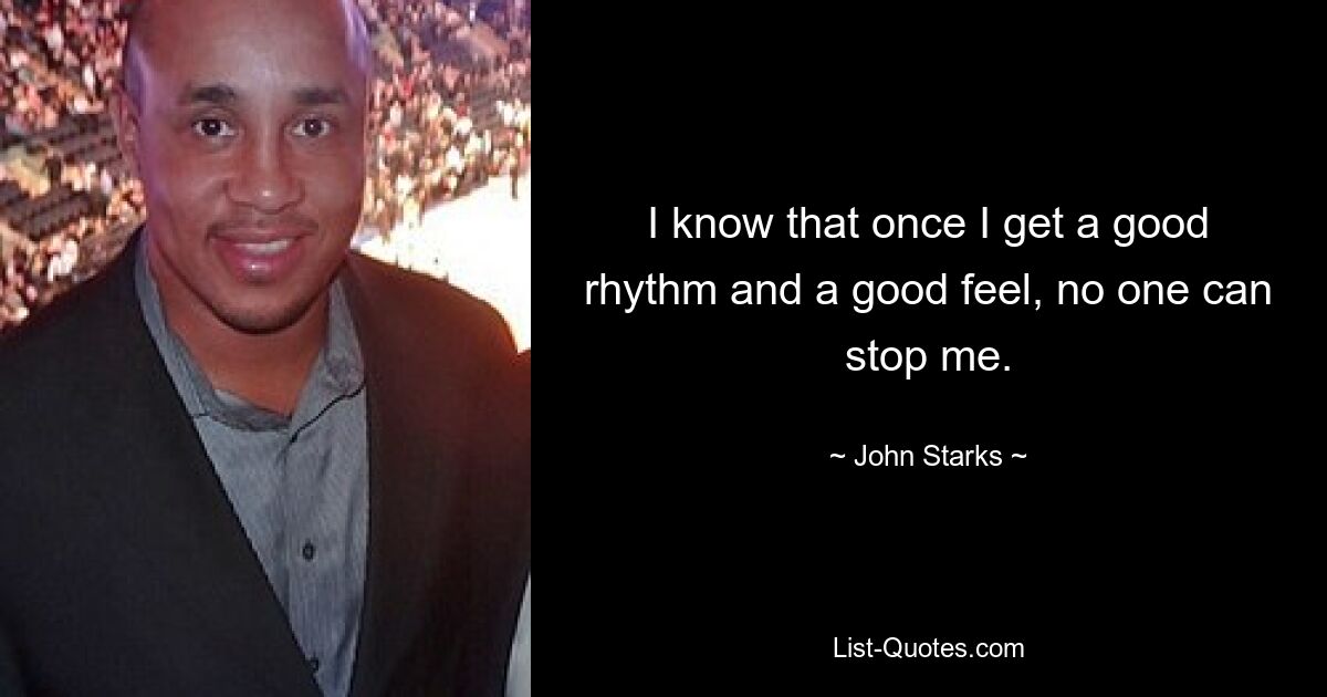 I know that once I get a good rhythm and a good feel, no one can stop me. — © John Starks