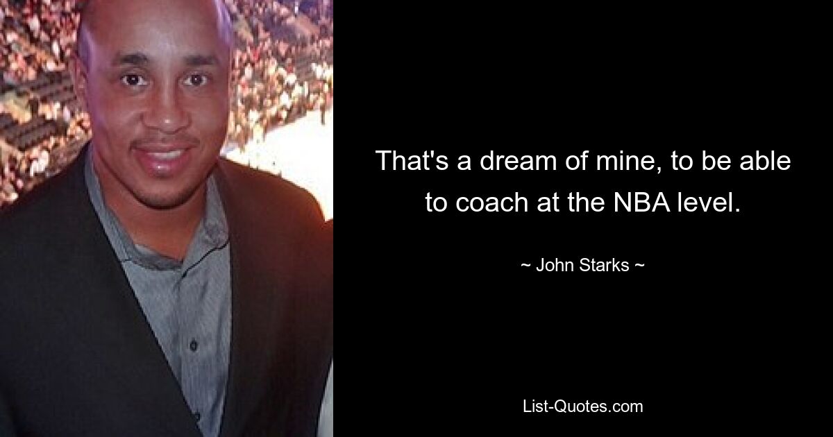 That's a dream of mine, to be able to coach at the NBA level. — © John Starks