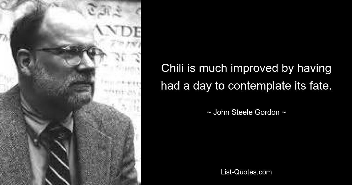 Chili is much improved by having had a day to contemplate its fate. — © John Steele Gordon