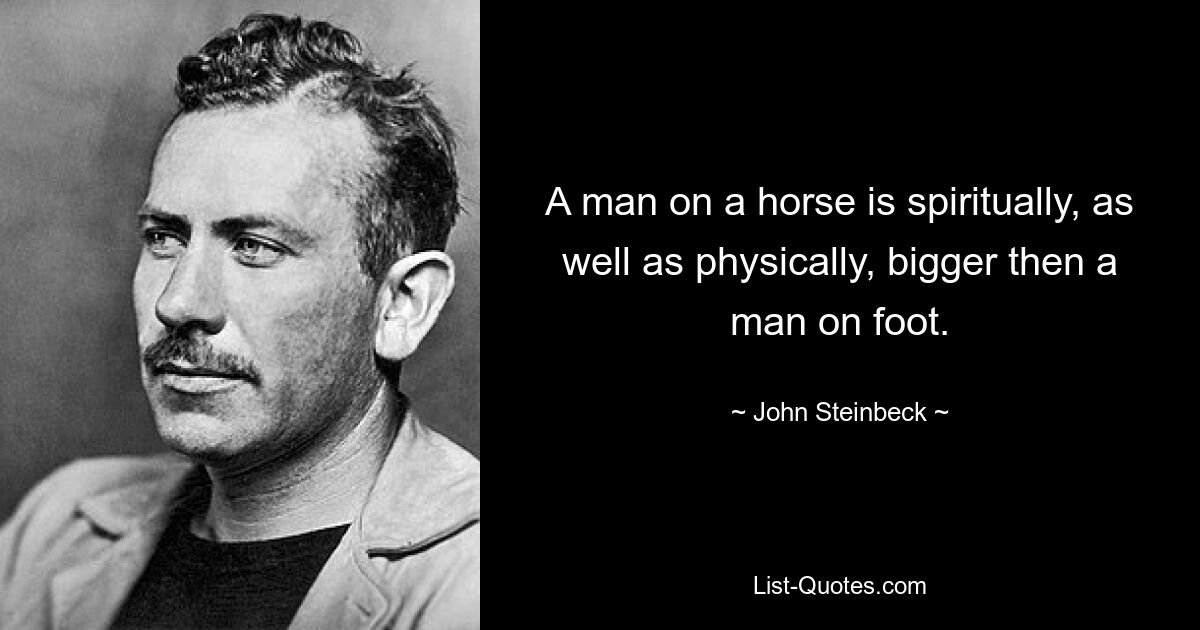 A man on a horse is spiritually, as well as physically, bigger then a man on foot. — © John Steinbeck