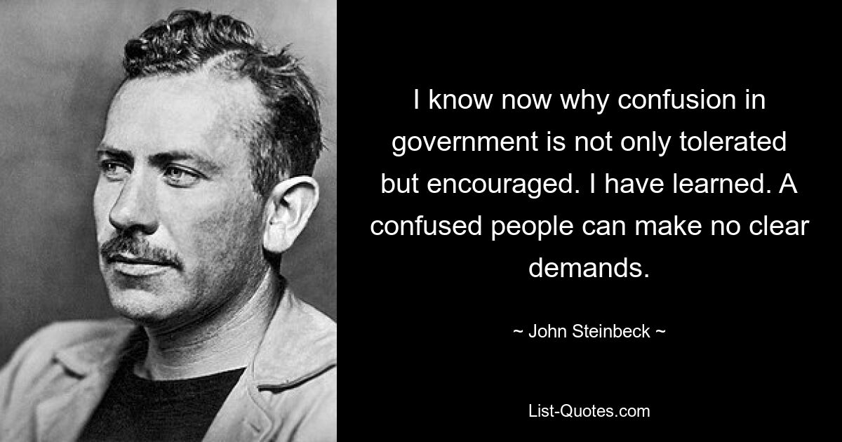 I know now why confusion in government is not only tolerated but encouraged. I have learned. A confused people can make no clear demands. — © John Steinbeck