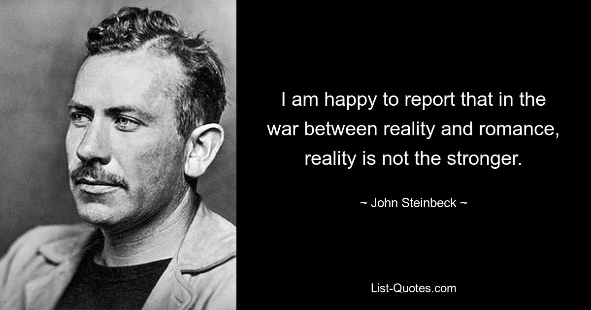 I am happy to report that in the war between reality and romance, reality is not the stronger. — © John Steinbeck