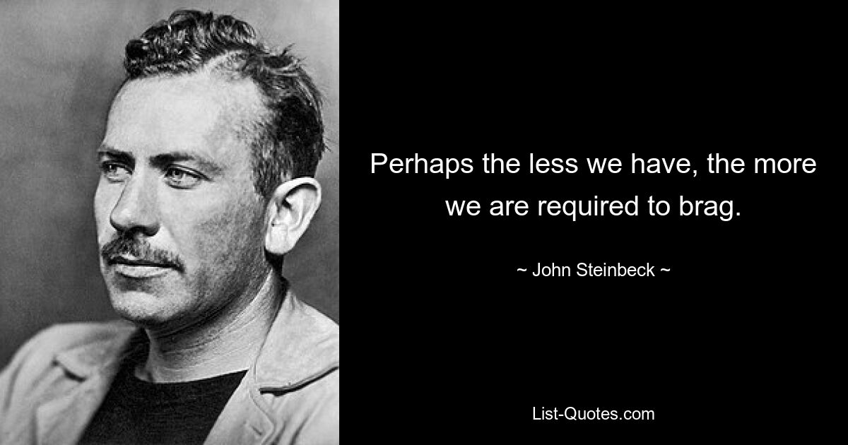 Perhaps the less we have, the more we are required to brag. — © John Steinbeck