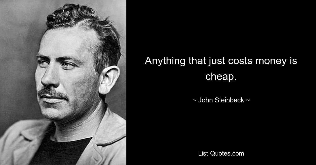 Anything that just costs money is cheap. — © John Steinbeck