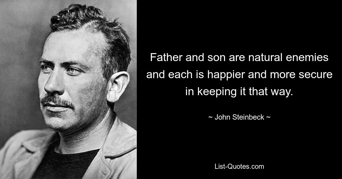 Father and son are natural enemies and each is happier and more secure in keeping it that way. — © John Steinbeck