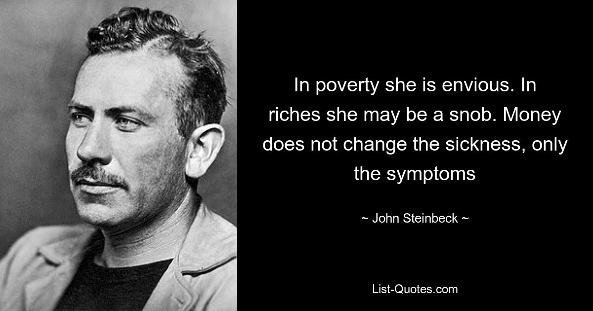 In poverty she is envious. In riches she may be a snob. Money does not change the sickness, only the symptoms — © John Steinbeck