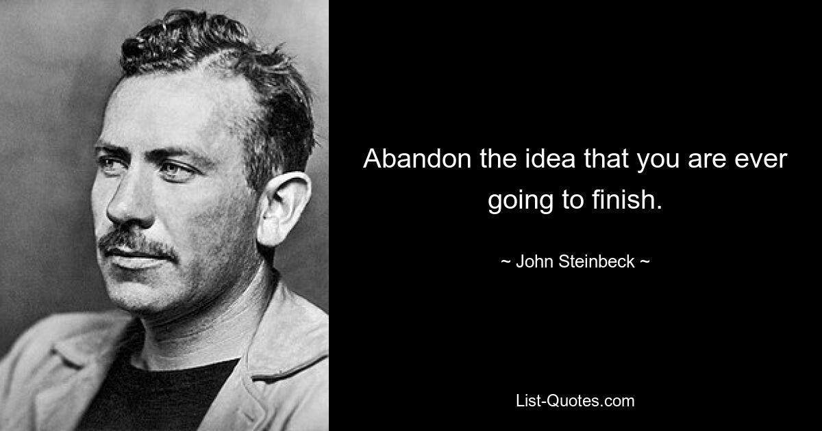 Abandon the idea that you are ever going to finish. — © John Steinbeck