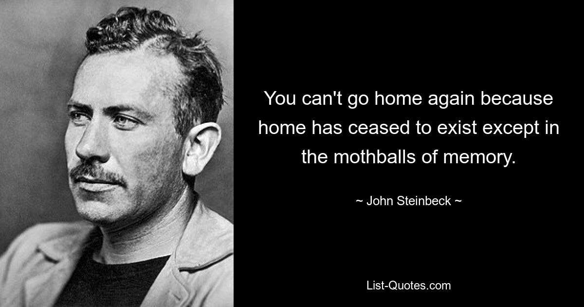 You can't go home again because home has ceased to exist except in the mothballs of memory. — © John Steinbeck