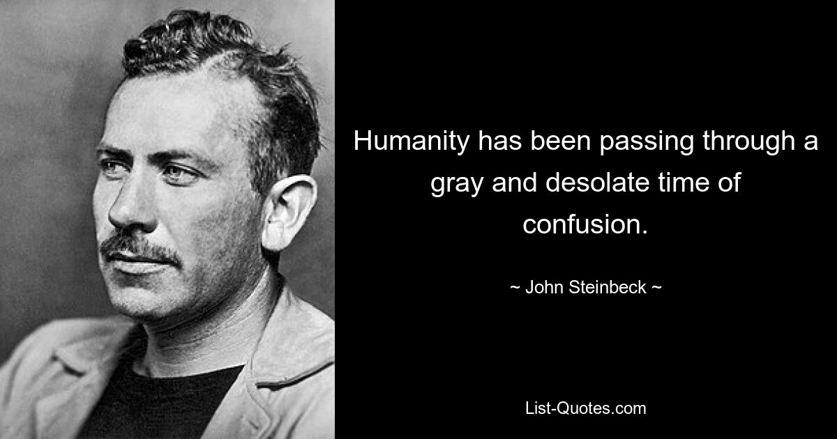 Humanity has been passing through a gray and desolate time of confusion. — © John Steinbeck