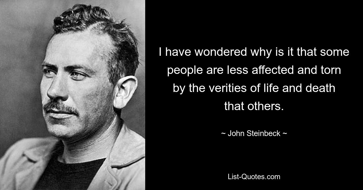 I have wondered why is it that some people are less affected and torn by the verities of life and death that others. — © John Steinbeck