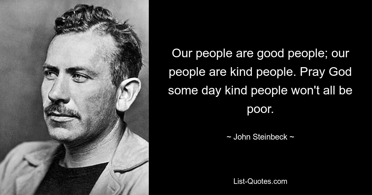 Our people are good people; our people are kind people. Pray God some day kind people won't all be poor. — © John Steinbeck