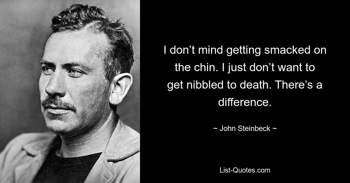 I don’t mind getting smacked on the chin. I just don’t want to get nibbled to death. There’s a difference. — © John Steinbeck