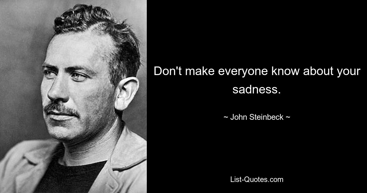 Don't make everyone know about your sadness. — © John Steinbeck