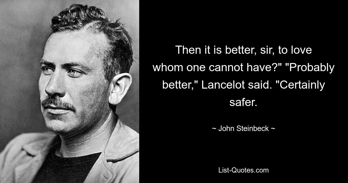 Then it is better, sir, to love whom one cannot have?" "Probably better," Lancelot said. "Certainly safer. — © John Steinbeck