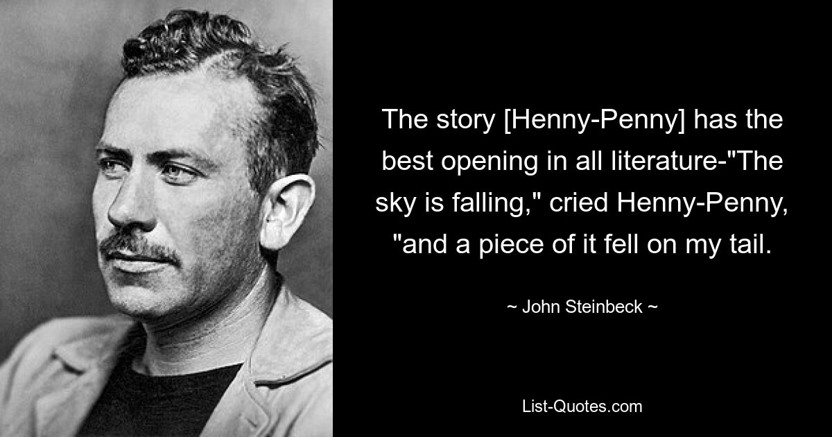 The story [Henny-Penny] has the best opening in all literature-"The sky is falling," cried Henny-Penny, "and a piece of it fell on my tail. — © John Steinbeck