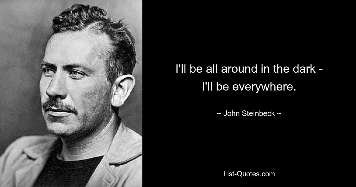 I'll be all around in the dark - I'll be everywhere. — © John Steinbeck