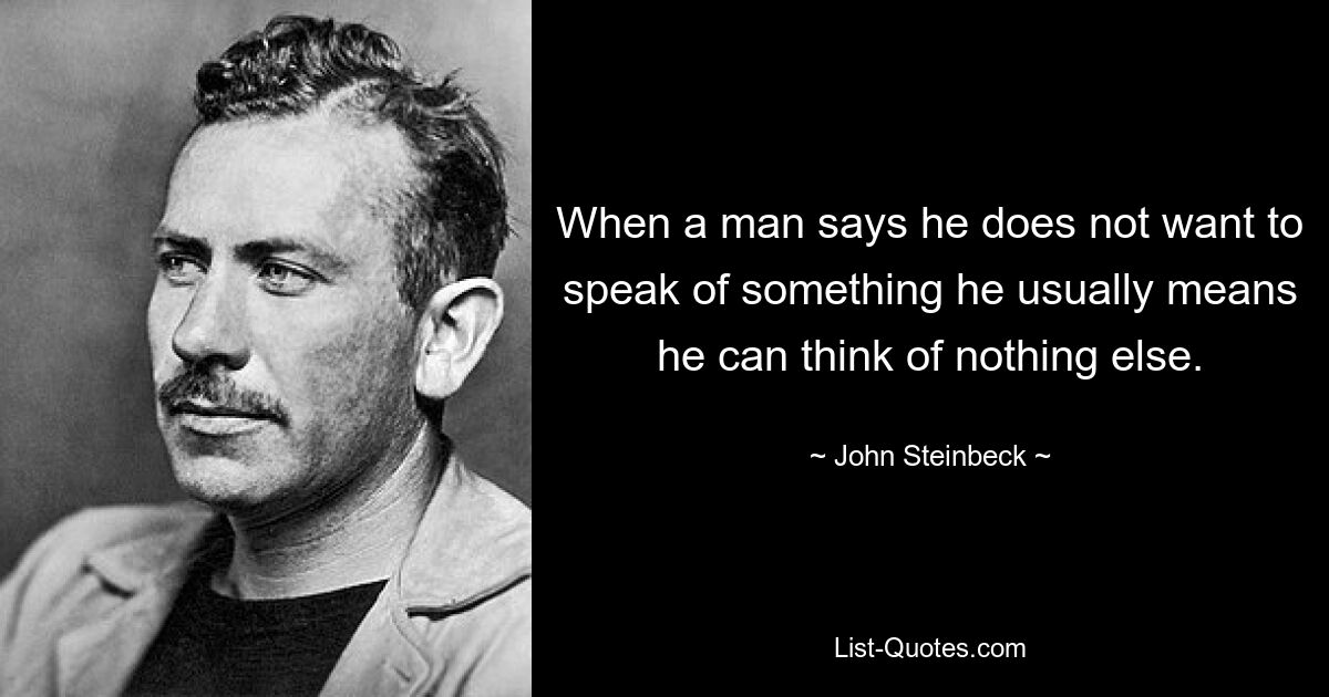 When a man says he does not want to speak of something he usually means he can think of nothing else. — © John Steinbeck