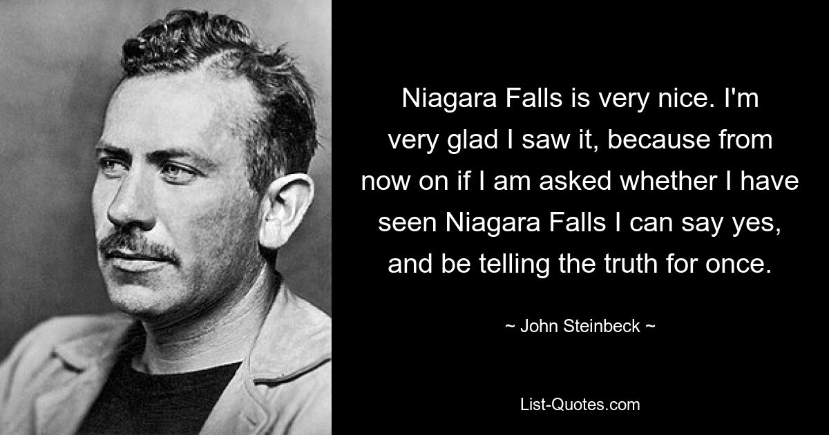 Niagara Falls is very nice. I'm very glad I saw it, because from now on if I am asked whether I have seen Niagara Falls I can say yes, and be telling the truth for once. — © John Steinbeck