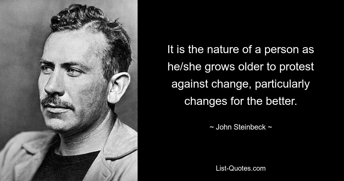 It is the nature of a person as he/she grows older to protest against change, particularly changes for the better. — © John Steinbeck