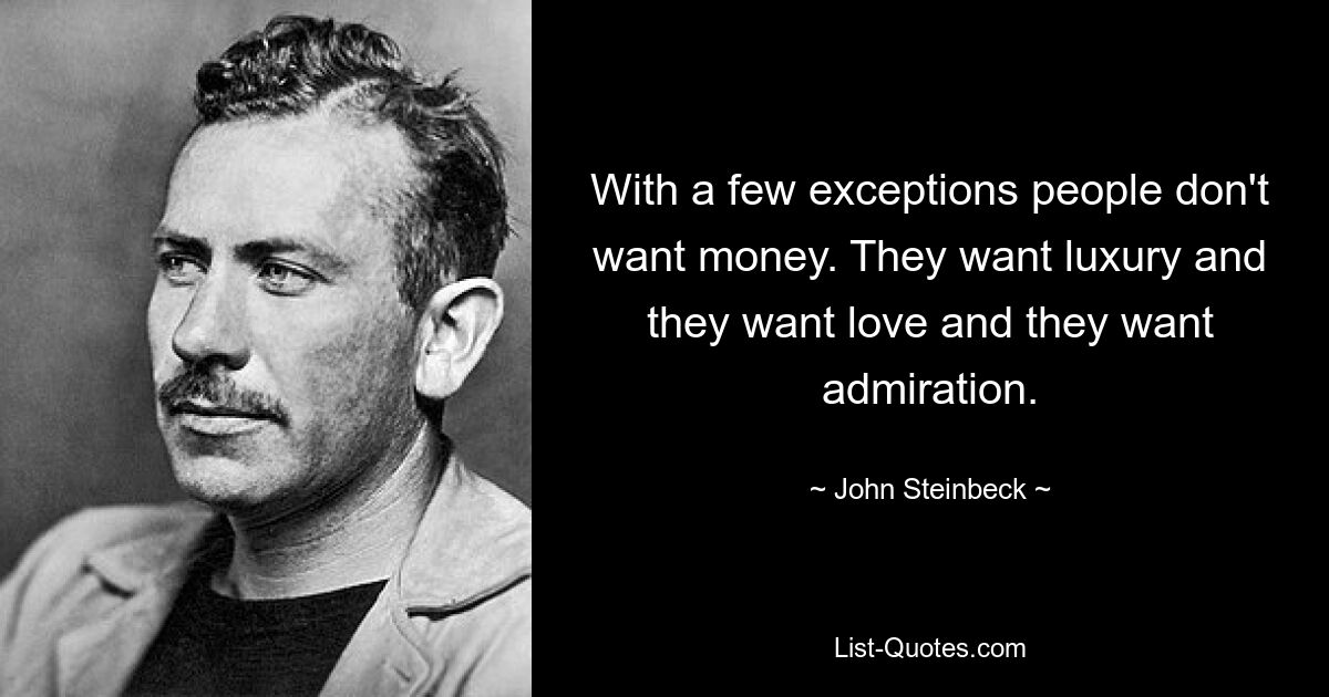 With a few exceptions people don't want money. They want luxury and they want love and they want admiration. — © John Steinbeck