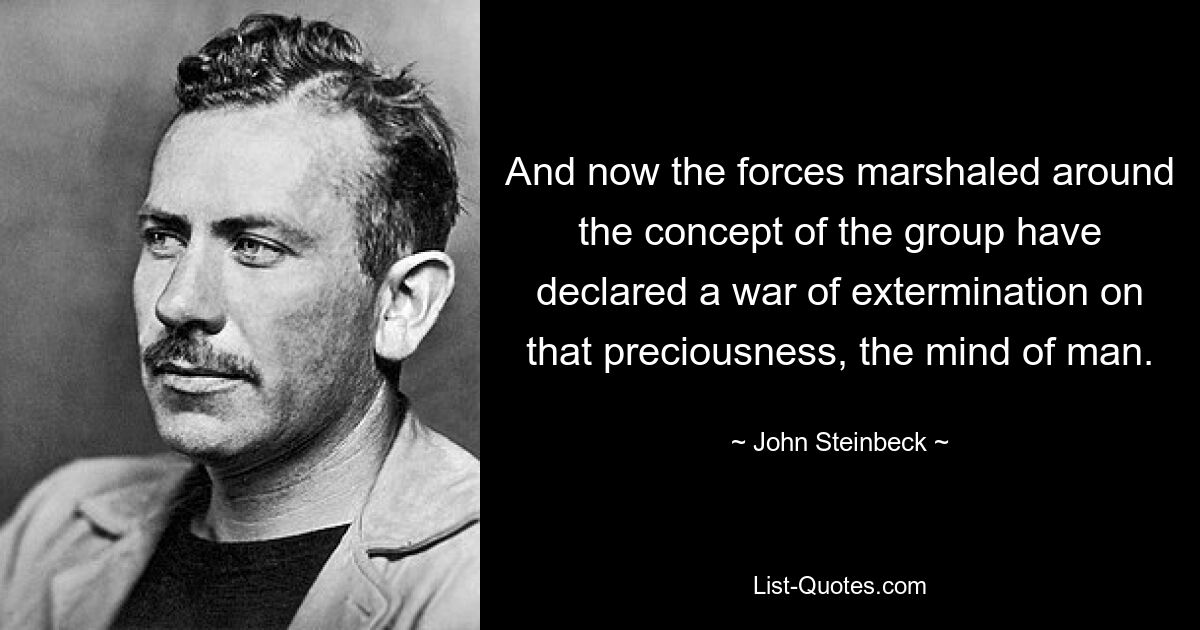 And now the forces marshaled around the concept of the group have declared a war of extermination on that preciousness, the mind of man. — © John Steinbeck