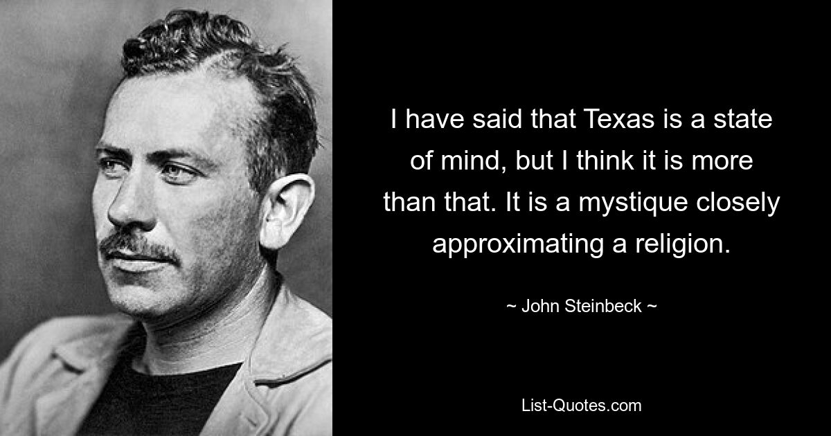 I have said that Texas is a state of mind, but I think it is more than that. It is a mystique closely approximating a religion. — © John Steinbeck