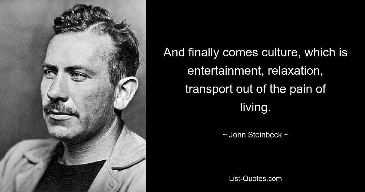 And finally comes culture, which is entertainment, relaxation, transport out of the pain of living. — © John Steinbeck