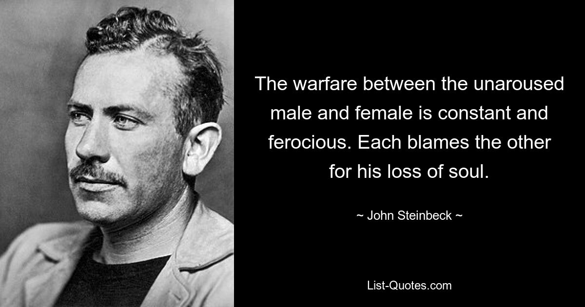 The warfare between the unaroused male and female is constant and ferocious. Each blames the other for his loss of soul. — © John Steinbeck